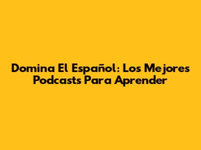 Domina El Español: Los Mejores Podcasts Para Aprender