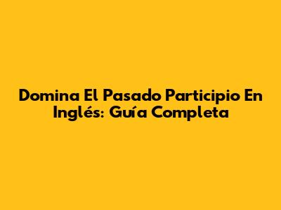Domina El Pasado Participio En Inglés: Guía Completa