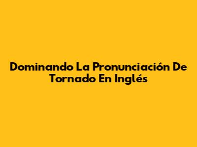 Dominando La Pronunciación De 'Tornado' En Inglés