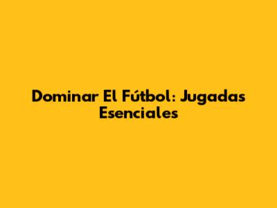 Dominar El Fútbol: Jugadas Esenciales