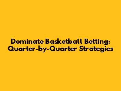 Dominate Basketball Betting: Quarter-by-Quarter Strategies