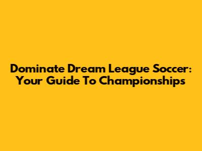 Dominate Dream League Soccer: Your Guide To Championships