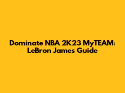 Dominate NBA 2K23 MyTEAM: LeBron James Guide