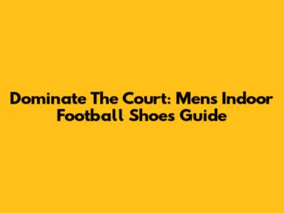 Dominate The Court: Men's Indoor Football Shoes Guide