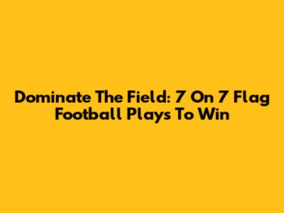 Dominate The Field: 7 On 7 Flag Football Plays To Win