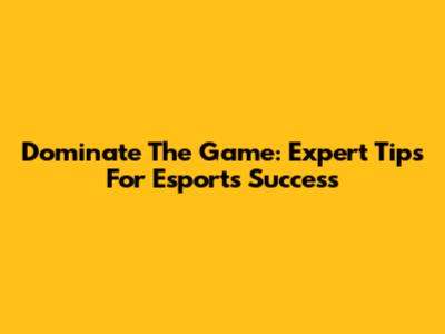 Dominate The Game: Expert Tips For Esports Success