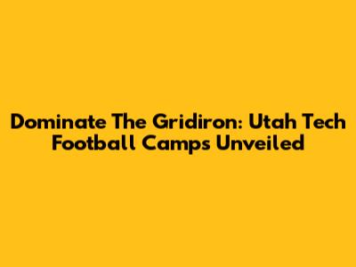 Dominate The Gridiron: Utah Tech Football Camps Unveiled