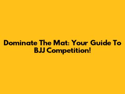 Dominate The Mat: Your Guide To BJJ Competition!