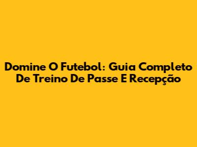 Domine O Futebol: Guia Completo De Treino De Passe E Recepção