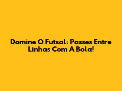 Domine O Futsal: Passes Entre Linhas Com A Bola!