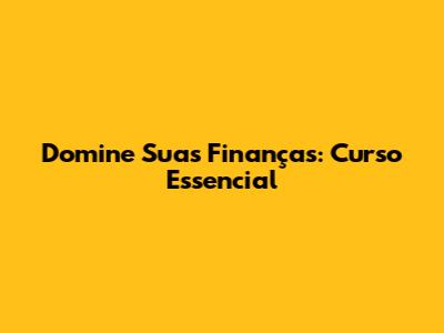 Domine Suas Finanças: Curso Essencial