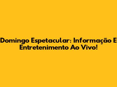 Domingo Espetacular: Informação E Entretenimento Ao Vivo!