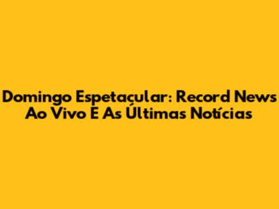 Domingo Espetacular: Record News Ao Vivo E As Últimas Notícias