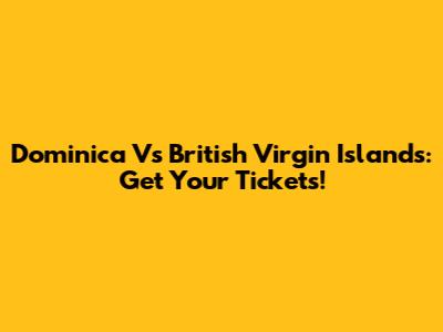 Dominica Vs British Virgin Islands: Get Your Tickets!