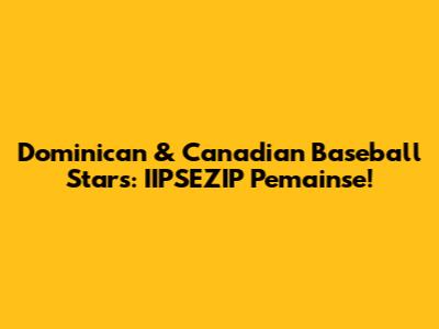 Dominican & Canadian Baseball Stars: IIPSEZIP Pemainse!