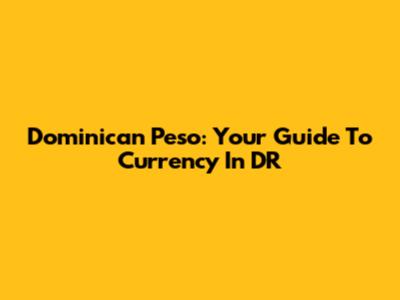 Dominican Peso: Your Guide To Currency In DR
