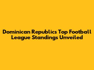 Dominican Republic's Top Football League Standings Unveiled