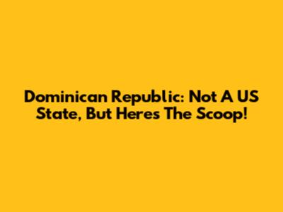 Dominican Republic: Not A US State, But Here's The Scoop!