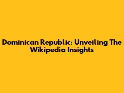 Dominican Republic: Unveiling The Wikipedia Insights
