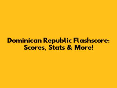 Dominican Republic Flashscore: Scores, Stats & More!