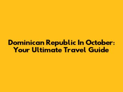 Dominican Republic In October: Your Ultimate Travel Guide