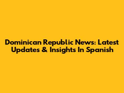 Dominican Republic News: Latest Updates & Insights In Spanish