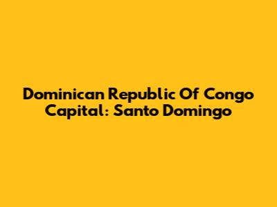 Dominican Republic Of Congo Capital: Santo Domingo