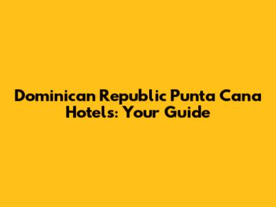 Dominican Republic Punta Cana Hotels: Your Guide