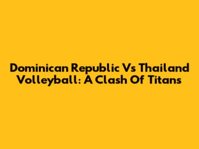 Dominican Republic Vs Thailand Volleyball: A Clash Of Titans