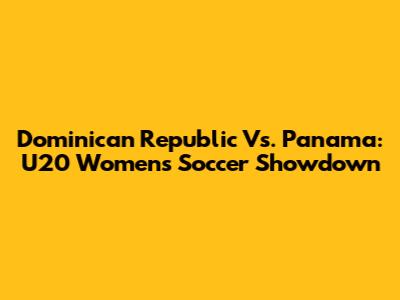 Dominican Republic Vs. Panama: U20 Women's Soccer Showdown