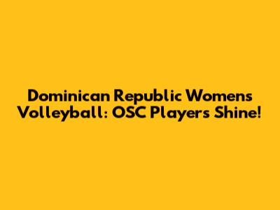 Dominican Republic Women's Volleyball: OSC Players Shine!
