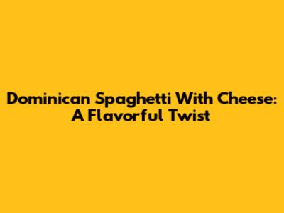 Dominican Spaghetti With Cheese: A Flavorful Twist