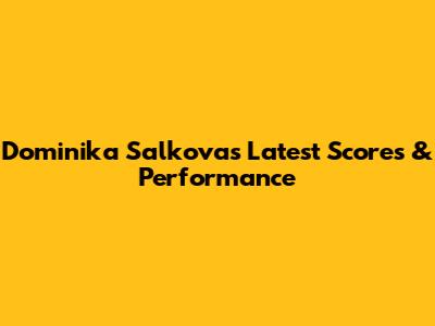 Dominika Salkova's Latest Scores & Performance