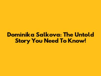 Dominika Salkova: The Untold Story You Need To Know!