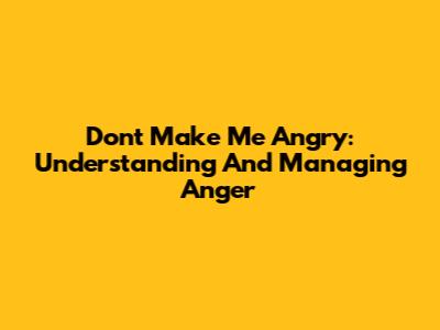 Don't Make Me Angry: Understanding And Managing Anger