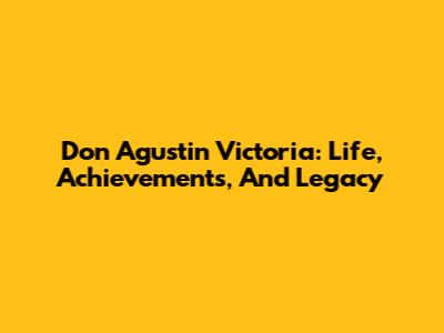 Don Agustin Victoria: Life, Achievements, And Legacy