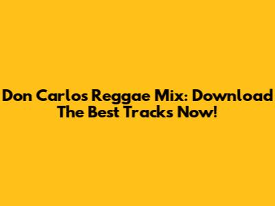 Don Carlos Reggae Mix: Download The Best Tracks Now!