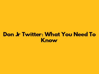 Don Jr Twitter: What You Need To Know