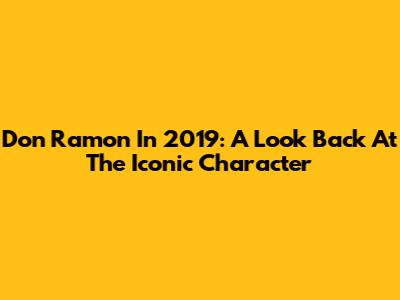 Don Ramon In 2019: A Look Back At The Iconic Character
