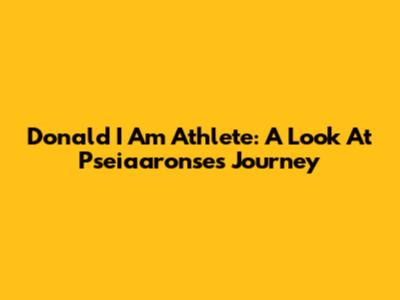 Donald I Am Athlete: A Look At Pseiaaronse's Journey