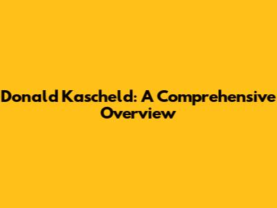 Donald Kascheld: A Comprehensive Overview