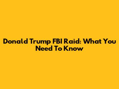 Donald Trump	FBI Raid: What You Need To Know