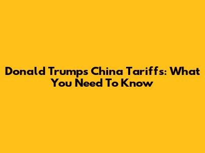 Donald Trump's China Tariffs: What You Need To Know