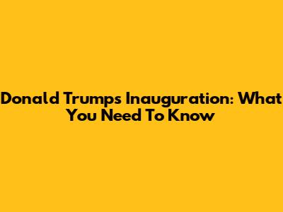 Donald Trump's Inauguration: What You Need To Know