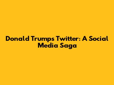 Donald Trump's Twitter: A Social Media Saga
