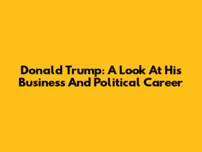 Donald Trump: A Look At His Business And Political Career
