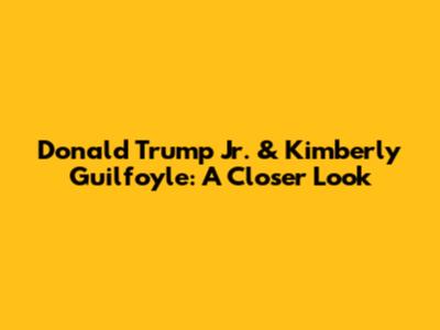 Donald Trump Jr. & Kimberly Guilfoyle: A Closer Look
