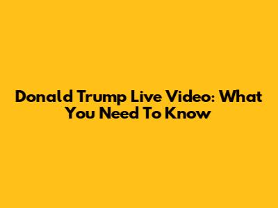 Donald Trump Live Video: What You Need To Know