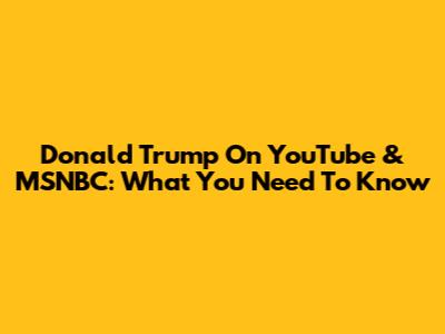 Donald Trump On YouTube & MSNBC: What You Need To Know