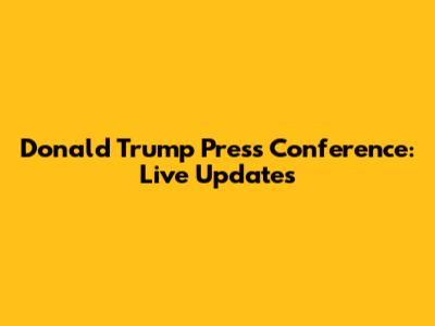 Donald Trump Press Conference: Live Updates